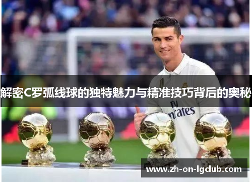 解密C罗弧线球的独特魅力与精准技巧背后的奥秘
