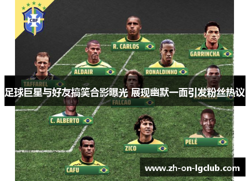 足球巨星与好友搞笑合影曝光 展现幽默一面引发粉丝热议 足球巨星与好友搞笑合影曝光 展现幽默一面引发粉丝热议