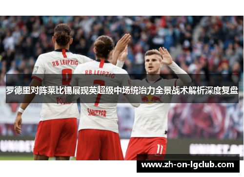 罗德里对阵莱比锡展现英超级中场统治力全景战术解析深度复盘