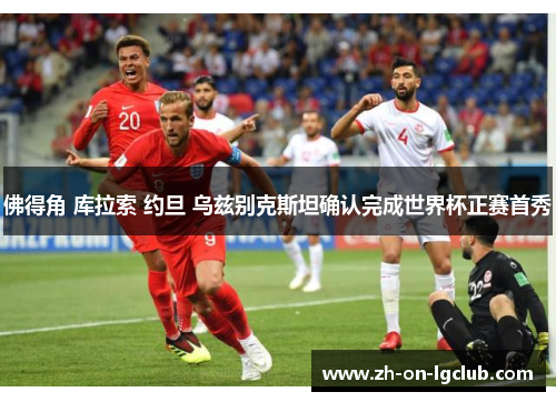 佛得角 库拉索 约旦 乌兹别克斯坦确认完成世界杯正赛首秀 佛得角 库拉索 约旦 乌兹别克斯坦确认完成世界杯正赛首秀