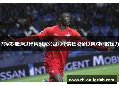 巴塞罗那通过出售附属公司股份筹集资金以应对财政压力