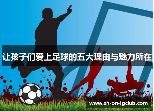 让孩子们爱上足球的五大理由与魅力所在