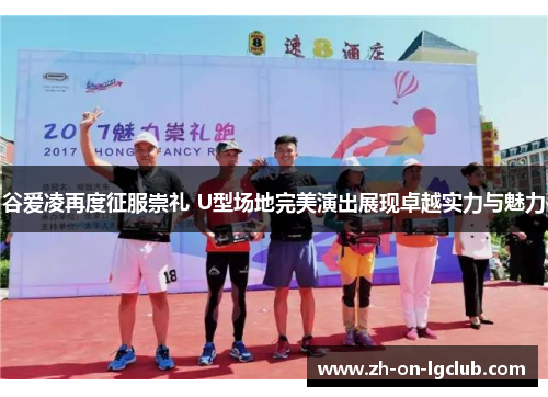 谷爱凌再度征服崇礼 U型场地完美演出展现卓越实力与魅力