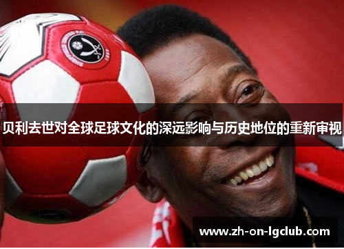 贝利去世对全球足球文化的深远影响与历史地位的重新审视