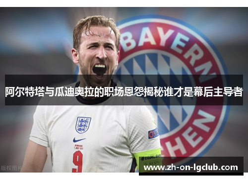 阿尔特塔与瓜迪奥拉的职场恩怨揭秘谁才是幕后主导者