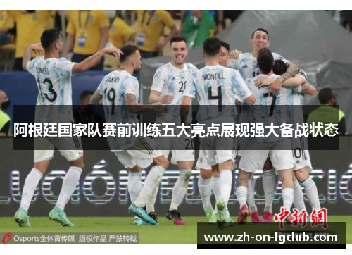 阿根廷国家队赛前训练五大亮点展现强大备战状态