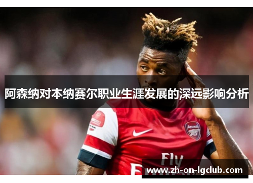 阿森纳对本纳赛尔职业生涯发展的深远影响分析